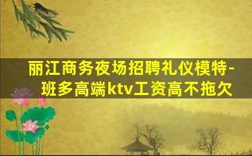 丽江商务夜场招聘礼仪模特-班多高端ktv工资高不拖欠