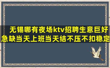 无锡哪有夜场ktv招聘生意巨好急缺当天上班当天结不压不扣稳定